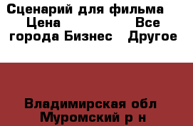 Сценарий для фильма. › Цена ­ 3 100 000 - Все города Бизнес » Другое   . Владимирская обл.,Муромский р-н